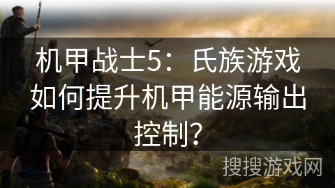 机甲战士5:氏族游戏如何提升机甲能源输出控制? 机甲战士5:氏族游戏如何提升机甲能源输出控制?