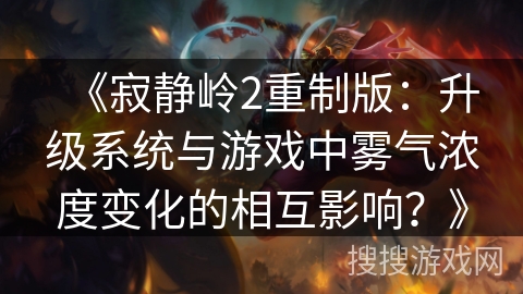 《寂静岭2重制版：升级系统与游戏中雾气浓度变化的相互影响？》