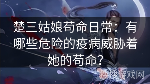 楚三姑娘苟命日常：有哪些危险的疫病威胁着她的苟命？