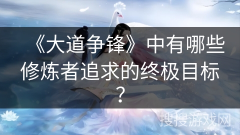 《大道争锋》中有哪些修炼者追求的终极目标？