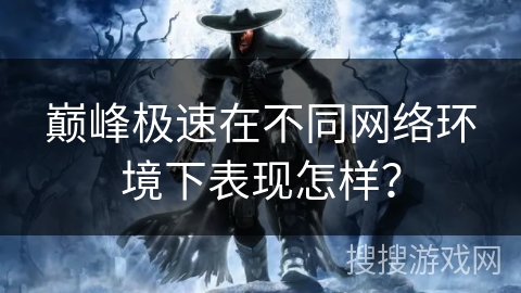巅峰极速在不同网络环境下表现怎样？