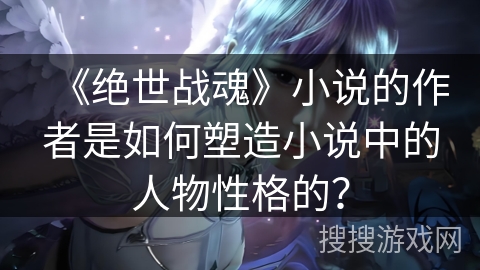 《绝世战魂》小说的作者是如何塑造小说中的人物性格的？