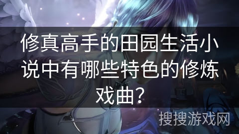 修真高手的田园生活小说中有哪些特色的修炼戏曲？