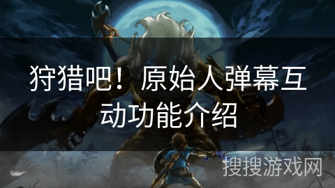 狩猎吧！原始人弹幕互动功能介绍