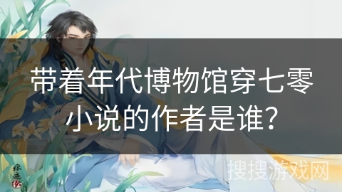 带着年代博物馆穿七零小说的作者是谁？
