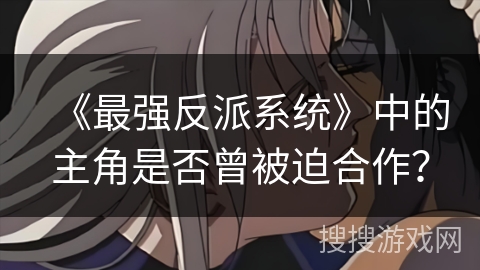 《最强反派系统》中的主角是否曾被迫合作？