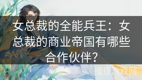 女总裁的全能兵王：女总裁的商业帝国有哪些合作伙伴？