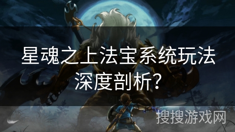 星魂之上法宝系统玩法深度剖析？