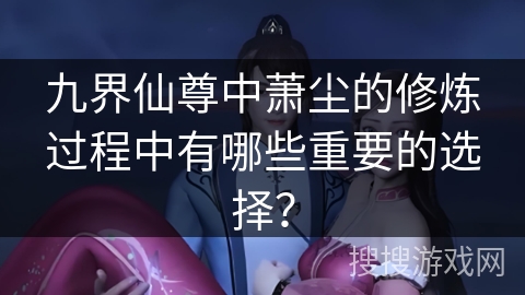 九界仙尊中萧尘的修炼过程中有哪些重要的选择？