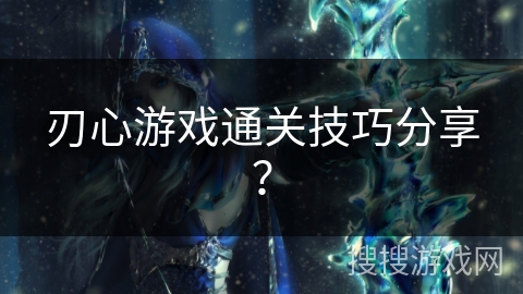 刃心游戏通关技巧分享? 刃心游戏通关技巧分享?