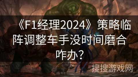 《F1经理2024》策略临阵调整车手没时间磨合咋办? 《F1经理2024》策略临阵调整车手没时间磨合咋办?