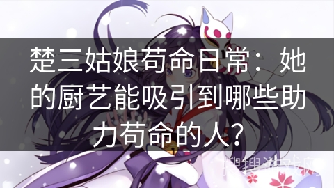 楚三姑娘苟命日常：她的厨艺能吸引到哪些助力苟命的人？