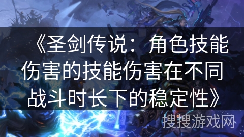 《圣剑传说:角色技能伤害的技能伤害在不同战斗时长下的稳定性》 《圣剑传说:角色技能伤害的技能伤害在不同战斗时长下的稳定性》