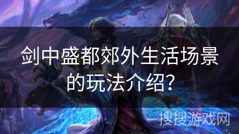 剑中盛都郊外生活场景的玩法介绍? 剑中盛都郊外生活场景的玩法介绍?