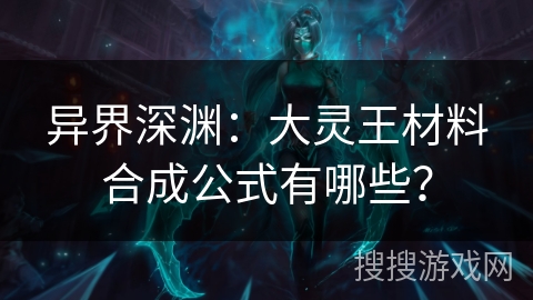 异界深渊：大灵王材料合成公式有哪些？