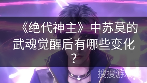 《绝代神主》中苏莫的武魂觉醒后有哪些变化？