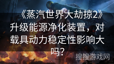 《蒸汽世界大劫掠2》升级能源净化装置,对载具动力稳定性影响大吗? 《蒸汽世界大劫掠2》升级能源净化装置,对载具动力稳定性影响大吗?