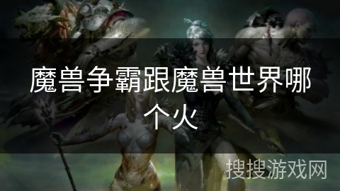 魔兽争霸跟魔兽世界哪个火 魔兽争霸跟魔兽世界哪个火