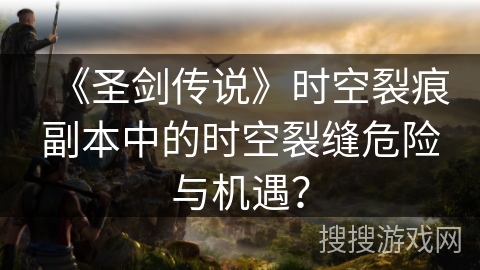 《圣剑传说》时空裂痕副本中的时空裂缝危险与机遇？