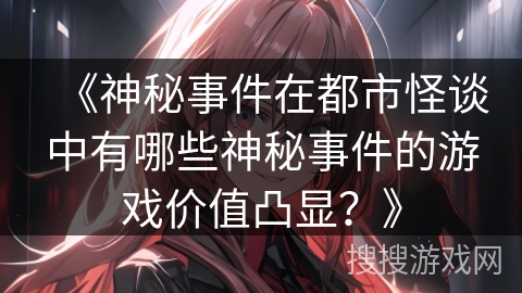 《神秘事件在都市怪谈中有哪些神秘事件的游戏价值凸显？》