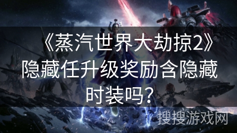 《蒸汽世界大劫掠2》隐藏任升级奖励含隐藏时装吗？