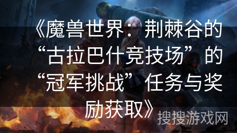 《魔兽世界:荆棘谷的“古拉巴什竞技场”的“冠军挑战”任务与奖励获取》 《魔兽世界:荆棘谷的“古拉巴什竞技场”的“冠军挑战”任务与奖励获取》