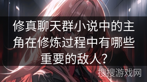 修真聊天群小说中的主角在修炼过程中有哪些重要的敌人？