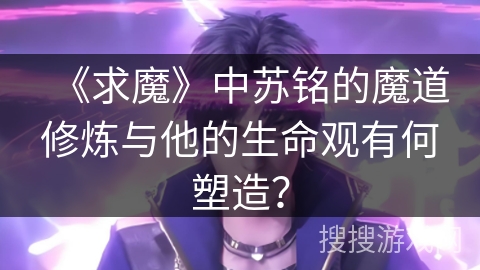 《求魔》中苏铭的魔道修炼与他的生命观有何塑造？