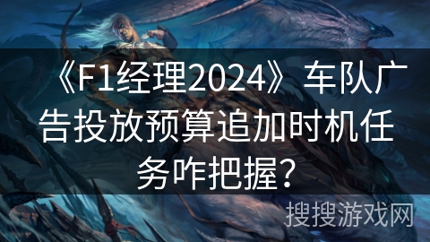 《F1经理2024》车队广告投放预算追加时机任务咋把握？