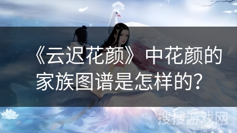 《云迟花颜》中花颜的家族图谱是怎样的？