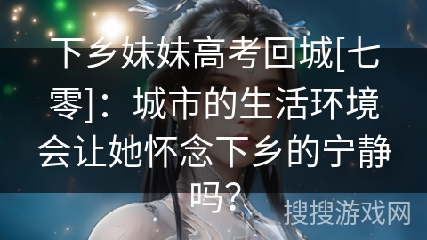 下乡妹妹高考回城[七零]：城市的生活环境会让她怀念下乡的宁静吗？