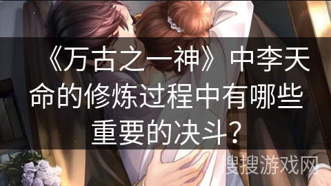 《万古之一神》中李天命的修炼过程中有哪些重要的决斗？