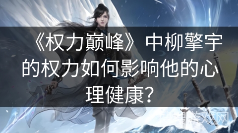 《权力巅峰》中柳擎宇的权力如何影响他的心理健康？