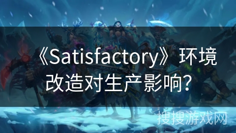 《Satisfactory》环境改造对生产影响? 《Satisfactory》环境改造对生产影响?