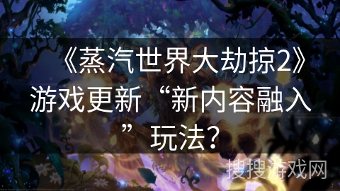 《蒸汽世界大劫掠2》游戏更新“新内容融入”玩法？