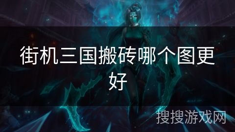 街机三国搬砖哪个图更好 街机三国搬砖哪个图更好
