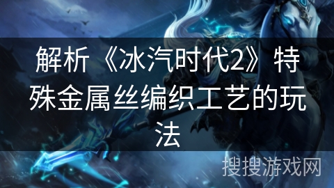 解析《冰汽时代2》特殊金属丝编织工艺的玩法