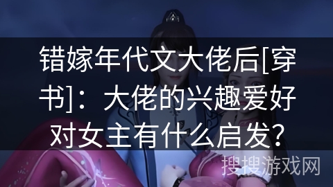 错嫁年代文大佬后[穿书]：大佬的兴趣爱好对女主有什么启发？