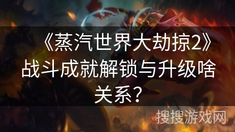 《蒸汽世界大劫掠2》战斗成就解锁与升级啥关系? 《蒸汽世界大劫掠2》战斗成就解锁与升级啥关系?