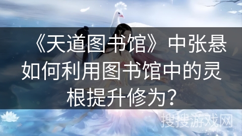 《天道图书馆》中张悬如何利用图书馆中的灵根提升修为？
