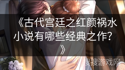 《古代宫廷之红颜祸水小说有哪些经典之作？》