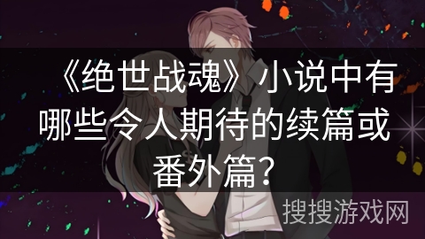 《绝世战魂》小说中有哪些令人期待的续篇或番外篇？