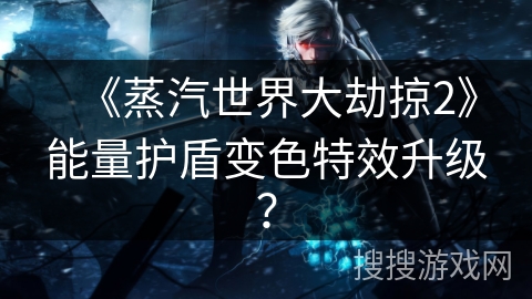 《蒸汽世界大劫掠2》能量护盾变色特效升级？