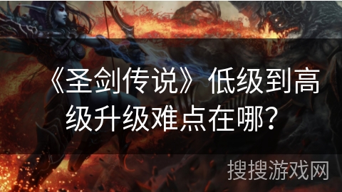 《圣剑传说》低级到高级升级难点在哪？
