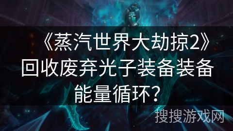 《蒸汽世界大劫掠2》回收废弃光子装备装备能量循环？