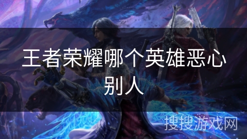 王者荣耀哪个英雄恶心别人