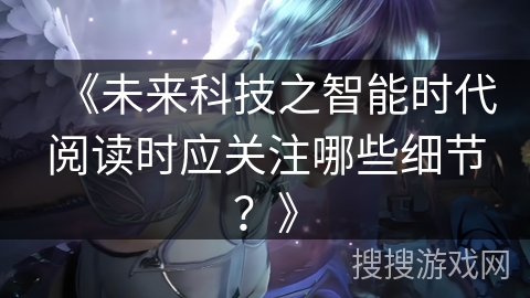 《未来科技之智能时代阅读时应关注哪些细节？》