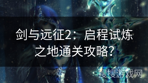 剑与远征2：启程试炼之地通关攻略？