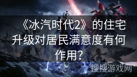 《冰汽时代2》的住宅升级对居民满意度有何作用？