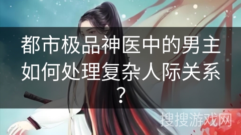都市极品神医中的男主如何处理复杂人际关系？